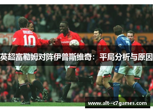 英超富勒姆对阵伊普斯维奇：平局分析与原因