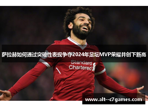 萨拉赫如何通过突破性表现争夺2024年足坛MVP荣耀并创下新高 萨拉赫如何通过突破性表现争夺2024年足坛MVP荣耀并创下新高