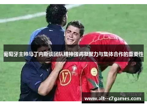 葡萄牙主帅马丁内斯谈团队精神强调凝聚力与集体合作的重要性 葡萄牙主帅马丁内斯谈团队精神强调凝聚力与集体合作的重要性