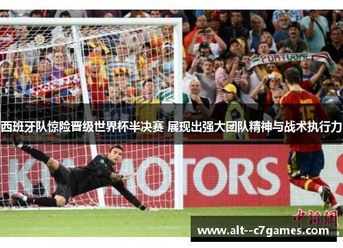 西班牙队惊险晋级世界杯半决赛 展现出强大团队精神与战术执行力 西班牙队惊险晋级世界杯半决赛 展现出强大团队精神与战术执行力