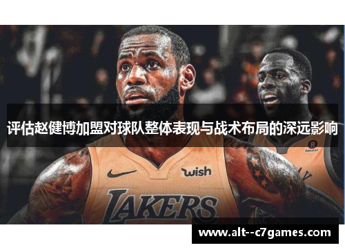 评估赵健博加盟对球队整体表现与战术布局的深远影响 评估赵健博加盟对球队整体表现与战术布局的深远影响