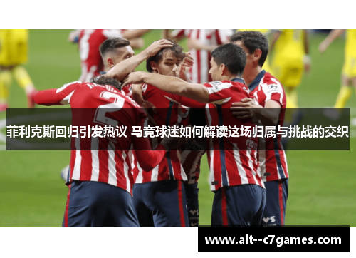 菲利克斯回归引发热议 马竞球迷如何解读这场归属与挑战的交织