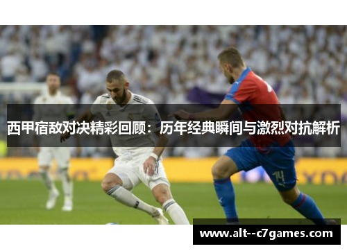 西甲宿敌对决精彩回顾：历年经典瞬间与激烈对抗解析