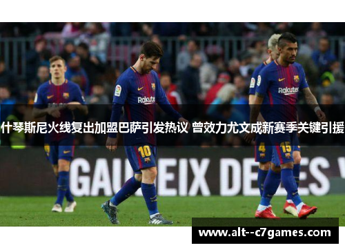 什琴斯尼火线复出加盟巴萨引发热议 曾效力尤文成新赛季关键引援
