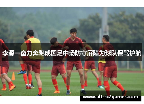 李源一奋力奔跑成国足中场防守屏障为球队保驾护航