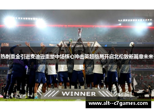 热刺重金引进麦迪逊重塑中场核心冲击英超格局开启北伦敦新篇章未来 热刺重金引进麦迪逊重塑中场核心冲击英超格局开启北伦敦新篇章未来