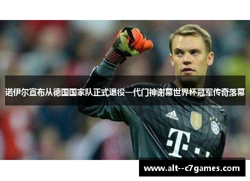 诺伊尔宣布从德国国家队正式退役一代门神谢幕世界杯冠军传奇落幕 诺伊尔宣布从德国国家队正式退役一代门神谢幕世界杯冠军传奇落幕