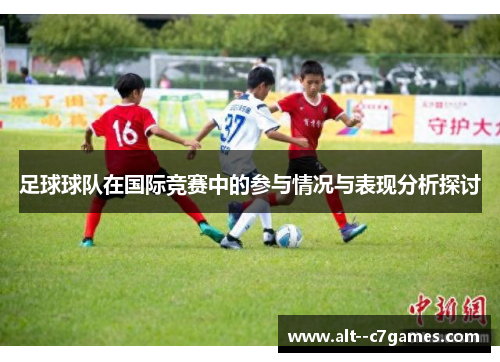 足球球队在国际竞赛中的参与情况与表现分析探讨 足球球队在国际竞赛中的参与情况与表现分析探讨