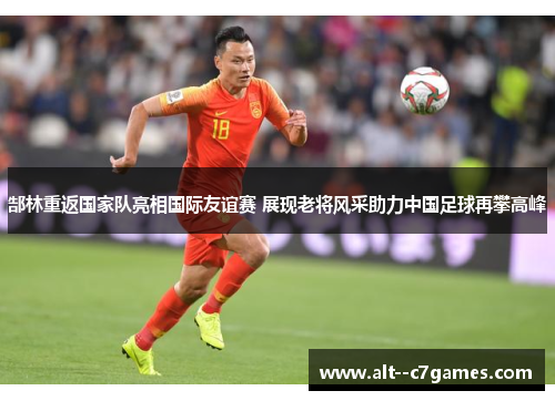 郜林重返国家队亮相国际友谊赛 展现老将风采助力中国足球再攀高峰