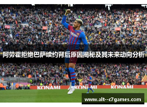 阿劳霍拒绝巴萨续约背后原因揭秘及其未来动向分析