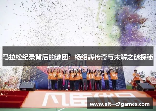 马拉松纪录背后的谜团：杨绍辉传奇与未解之谜探秘