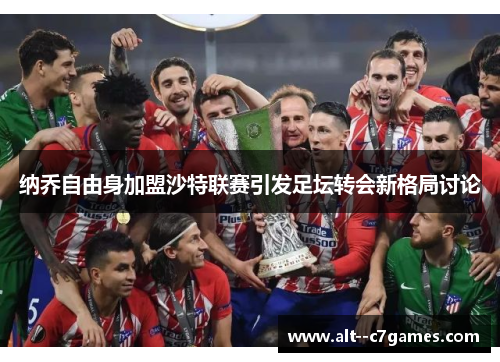 纳乔自由身加盟沙特联赛引发足坛转会新格局讨论 纳乔自由身加盟沙特联赛引发足坛转会新格局讨论