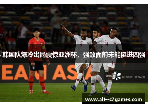 韩国队爆冷出局震惊亚洲杯,强敌面前未能挺进四强 韩国队爆冷出局震惊亚洲杯,强敌面前未能挺进四强