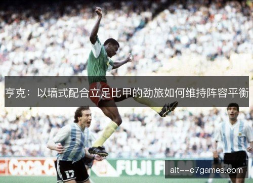 亨克：以墙式配合立足比甲的劲旅如何维持阵容平衡